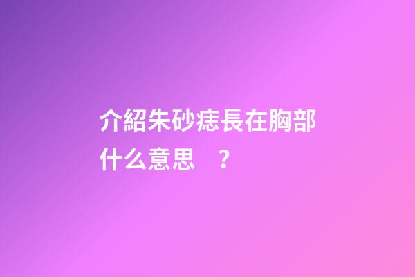 介紹朱砂痣長在胸部什么意思？